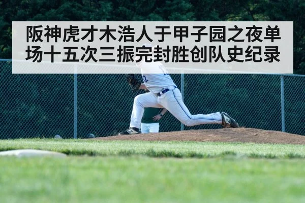 阪神虎才木浩人于甲子园之夜单场十五次三振完封胜创队史纪录
