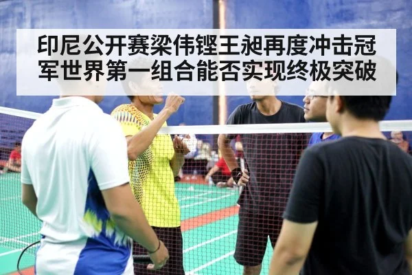 印尼公开赛梁伟铿王昶再度冲击冠军世界第一组合能否实现终极突破