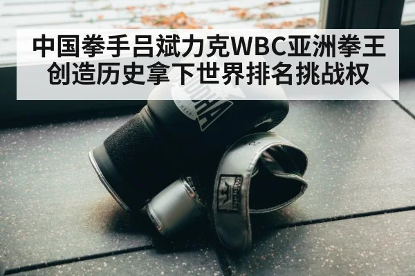 中国拳手吕斌力克WBC亚洲拳王创造历史拿下世界排名挑战权