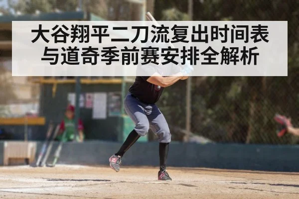 大谷翔平二刀流复出时间表与道奇季前赛安排全解析